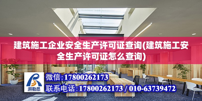 建筑施工企業安全生產許可證查詢(建筑施工安全生產許可證怎么查詢)