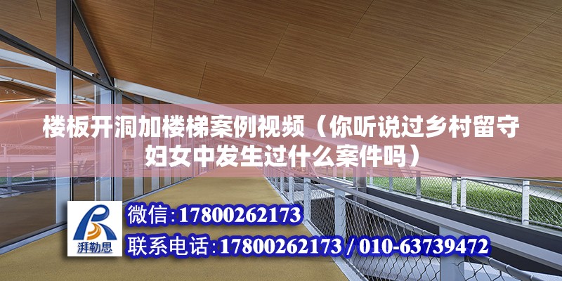 樓板開洞加樓梯案例視頻（你聽說過鄉村留守婦女中發生過什么案件嗎）