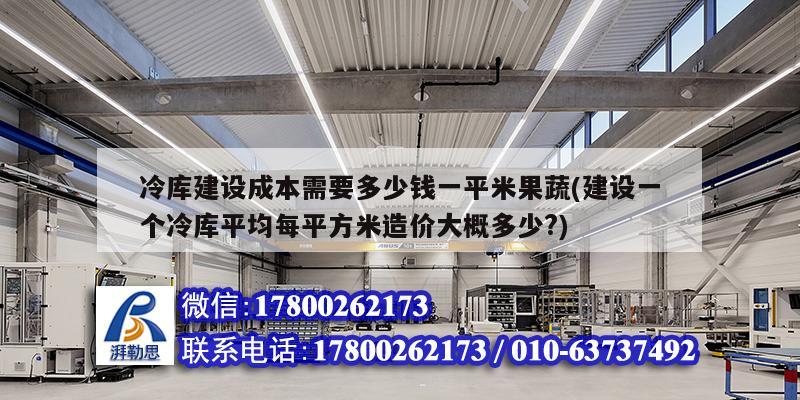 冷庫建設成本需要多少錢一平米果蔬(建設一個冷庫平均每平方米造價大概多少?)