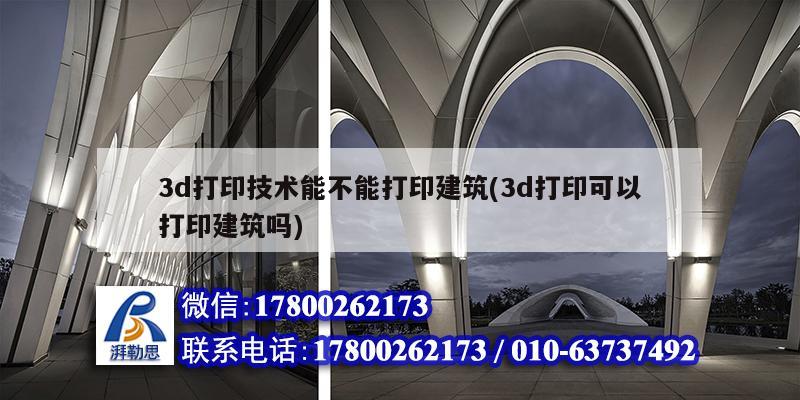 3d打印技術能不能打印建筑(3d打印可以打印建筑嗎)