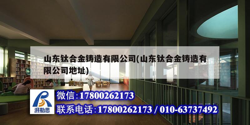 山東鈦合金鑄造有限公司(山東鈦合金鑄造有限公司地址)