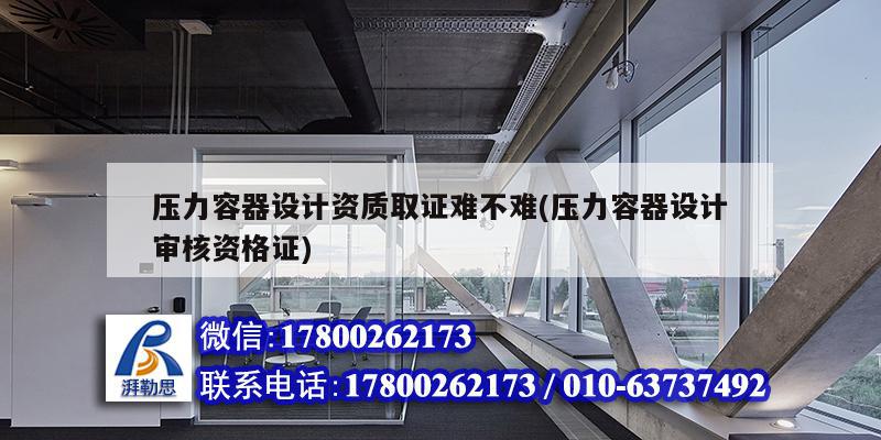 壓力容器設(shè)計資質(zhì)取證難不難(壓力容器設(shè)計審核資格證)